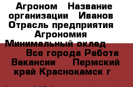 Агроном › Название организации ­ Иванов › Отрасль предприятия ­ Агрономия › Минимальный оклад ­ 30 000 - Все города Работа » Вакансии   . Пермский край,Краснокамск г.